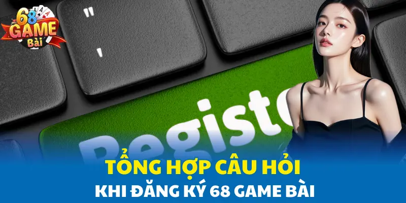 Tổng hợp câu hỏi khi đăng ký 68 Game Bài